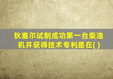 狄塞尔试制成功第一台柴油机并获得技术专利是在( )